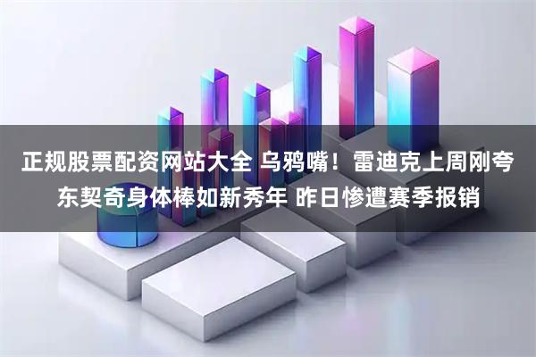 正规股票配资网站大全 乌鸦嘴！雷迪克上周刚夸东契奇身体棒如新秀年 昨日惨遭赛季报销