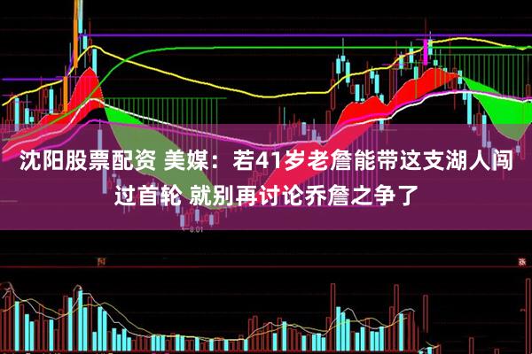沈阳股票配资 美媒：若41岁老詹能带这支湖人闯过首轮 就别再讨论乔詹之争了