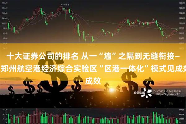 十大证券公司的排名 从一“墙”之隔到无缝衔接——郑州航空港经济综合实验区“区港一体化”模式见成效