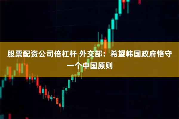 股票配资公司倍杠杆 外交部：希望韩国政府恪守一个中国原则