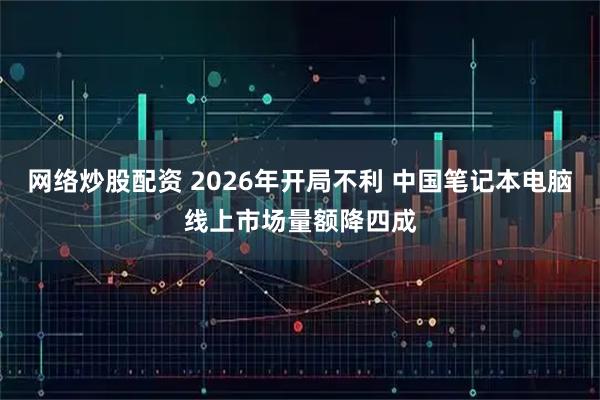 网络炒股配资 2026年开局不利 中国笔记本电脑线上市场量额降四成