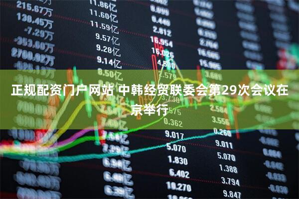正规配资门户网站 中韩经贸联委会第29次会议在京举行