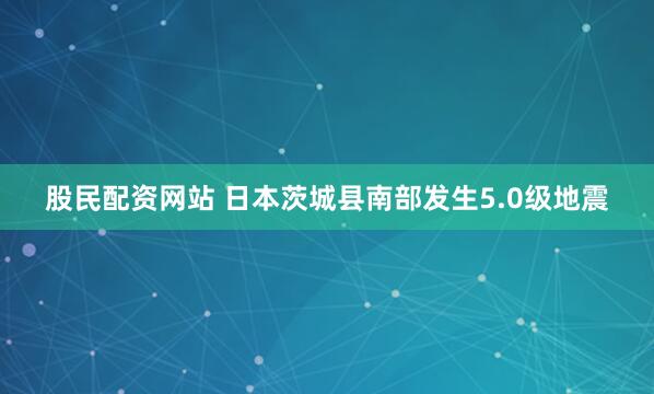 股民配资网站 日本茨城县南部发生5.0级地震