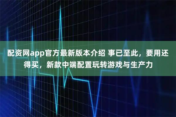 配资网app官方最新版本介绍 事已至此，要用还得买，新款中端配置玩转游戏与生产力