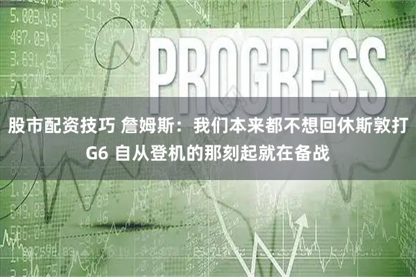 股市配资技巧 詹姆斯：我们本来都不想回休斯敦打G6 自从登机的那刻起就在备战