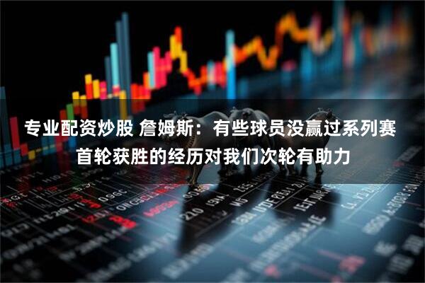 专业配资炒股 詹姆斯：有些球员没赢过系列赛 首轮获胜的经历对我们次轮有助力