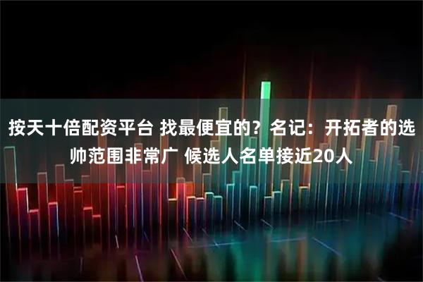 按天十倍配资平台 找最便宜的？名记：开拓者的选帅范围非常广 候选人名单接近20人