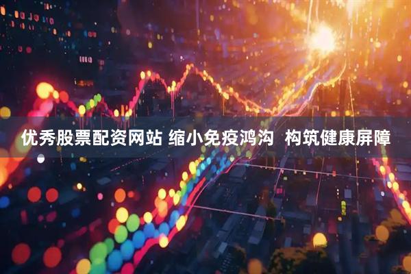 优秀股票配资网站 缩小免疫鸿沟  构筑健康屏障