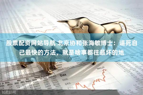 股票配资网站导航 北京协和张海敏博士：逼死自己最快的方法，就是啥事都往最坏的地