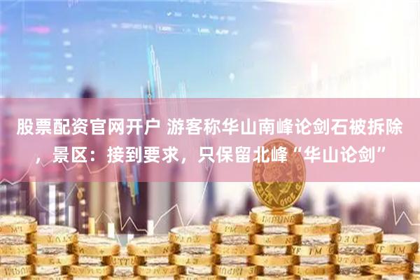 股票配资官网开户 游客称华山南峰论剑石被拆除，景区：接到要求，只保留北峰“华山论剑”