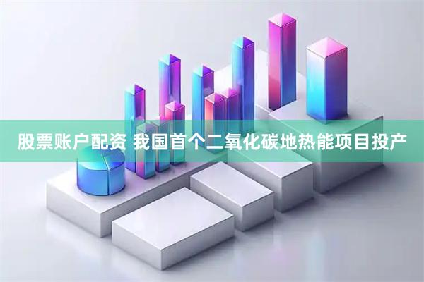 股票账户配资 我国首个二氧化碳地热能项目投产