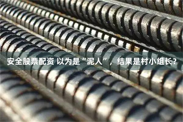 安全股票配资 以为是“泥人”，结果是村小组长？