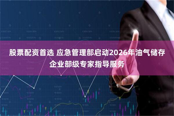 股票配资首选 应急管理部启动2026年油气储存企业部级专家指导服务