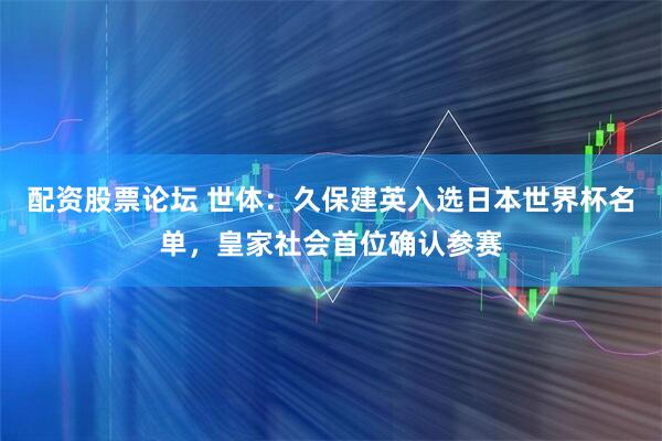 配资股票论坛 世体：久保建英入选日本世界杯名单，皇家社会首位确认参赛