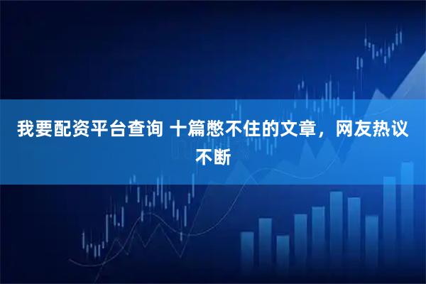 我要配资平台查询 十篇憋不住的文章，网友热议不断