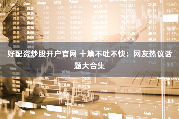 好配资炒股开户官网 十篇不吐不快：网友热议话题大合集
