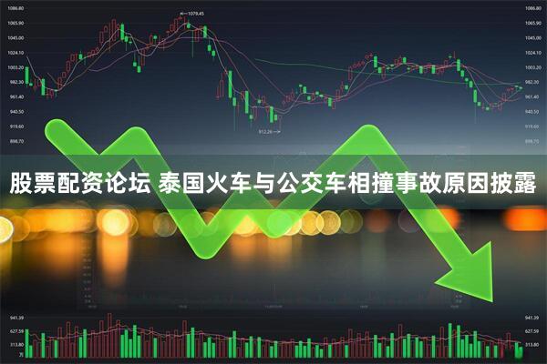 股票配资论坛 泰国火车与公交车相撞事故原因披露