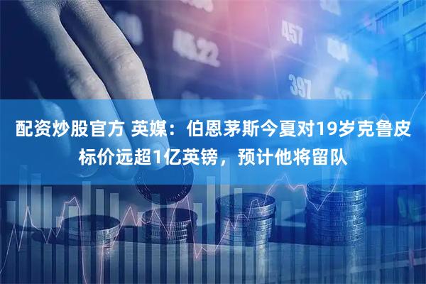 配资炒股官方 英媒：伯恩茅斯今夏对19岁克鲁皮标价远超1亿英镑，预计他将留队