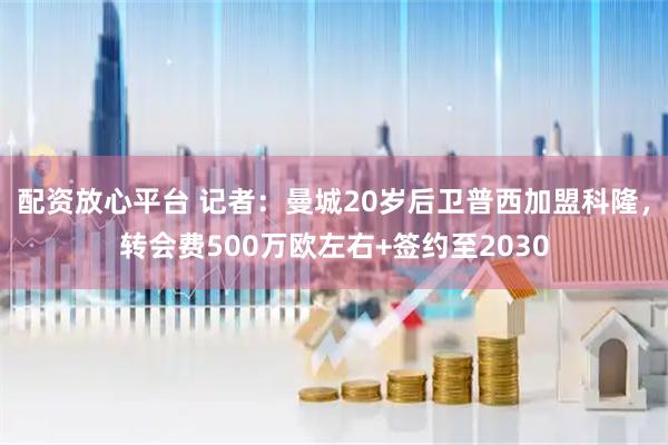 配资放心平台 记者：曼城20岁后卫普西加盟科隆，转会费500万欧左右+签约至2030