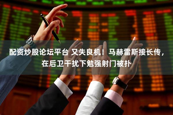 配资炒股论坛平台 又失良机！马赫雷斯接长传，在后卫干扰下勉强射门被扑