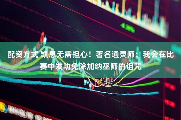 配资方式 凯恩无需担心！著名通灵师：我会在比赛中发功免除加纳巫师的诅咒