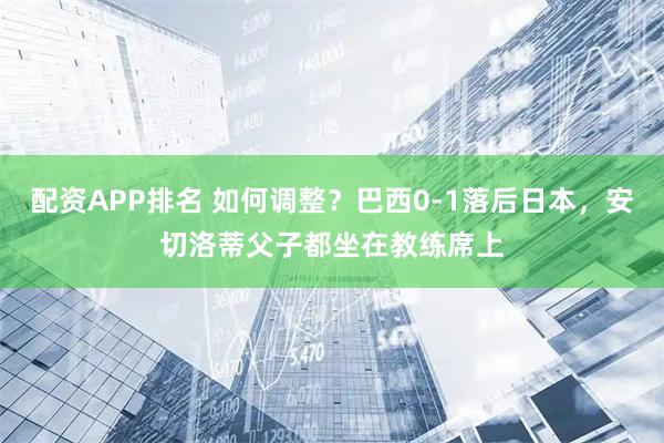 配资APP排名 如何调整？巴西0-1落后日本，安切洛蒂父子都坐在教练席上