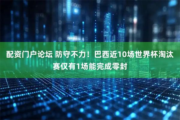 配资门户论坛 防守不力！巴西近10场世界杯淘汰赛仅有1场能完成零封