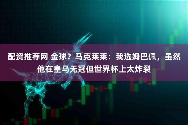 配资推荐网 金球？马克莱莱：我选姆巴佩，虽然他在皇马无冠但世界杯上太炸裂