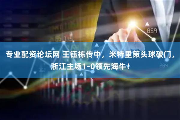 专业配资论坛网 王钰栋传中，米特里策头球破门，浙江主场1-0领先海牛！