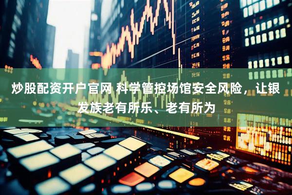 炒股配资开户官网 科学管控场馆安全风险，让银发族老有所乐、老有所为