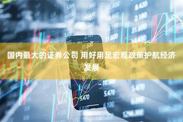 国内最大的证券公司 用好用足宏观政策护航经济发展