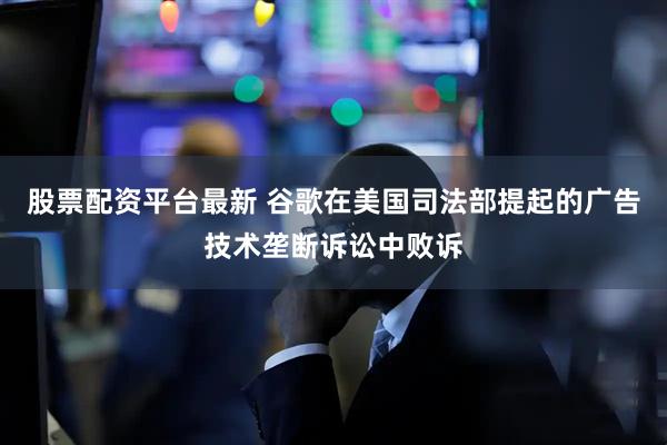 股票配资平台最新 谷歌在美国司法部提起的广告技术垄断诉讼中败诉