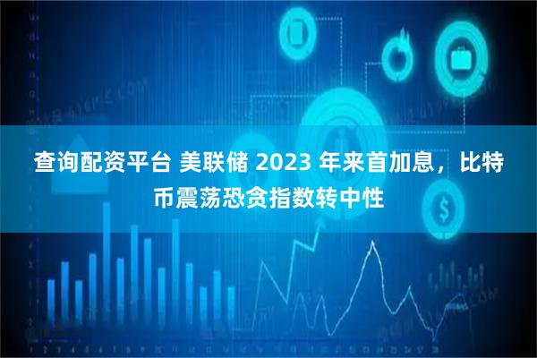 查询配资平台 美联储 2023 年来首加息，比特币震荡恐贪指数转中性